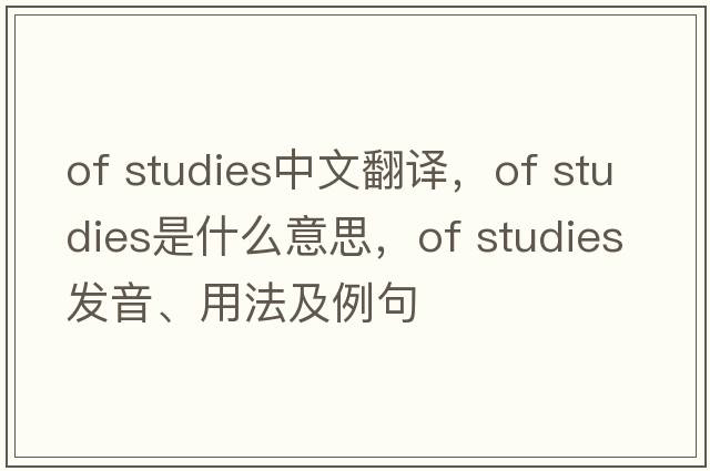 of studies中文翻譯，of studies是什么意思，of studies發(fā)音、用法及例句