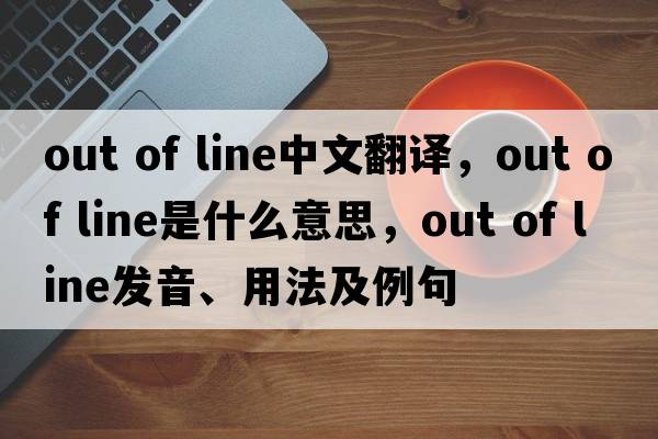 out of line中文翻譯，out of line是什么意思，out of line發(fā)音、用法及例句