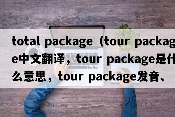 total package（tour package中文翻譯，tour package是什么意思，tour package發(fā)音、用法及例句）
