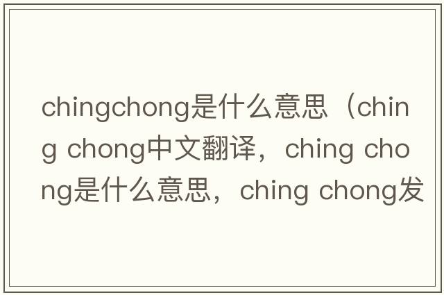 chingchong是什么意思（ching chong中文翻譯，ching chong是什么意思，ching chong發(fā)音、用法及例句）