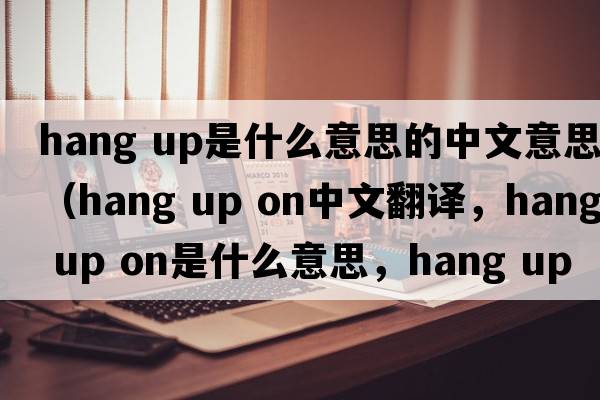 hang up是什么意思的中文意思（hang up on中文翻譯，hang up on是什么意思，hang up on發(fā)音、用法及例句）