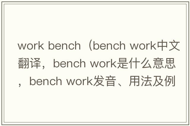 work bench（bench work中文翻譯，bench work是什么意思，bench work發(fā)音、用法及例句）