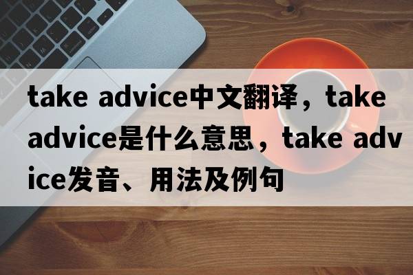 take advice中文翻譯，take advice是什么意思，take advice發(fā)音、用法及例句
