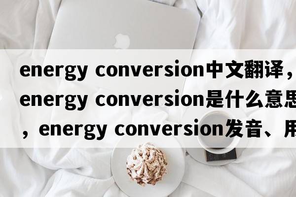 energy conversion中文翻譯，energy conversion是什么意思，energy conversion發(fā)音、用法及例句