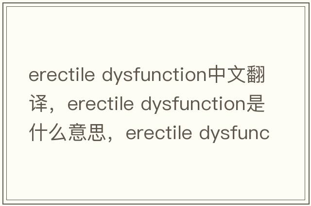 erectile Dysfunction中文翻譯，erectile Dysfunction是什么意思，erectile Dysfunction發(fā)音、用法及例句