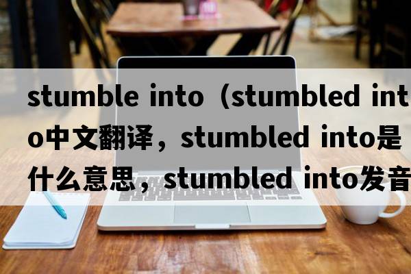 stumble into（stumbled into中文翻譯，stumbled into是什么意思，stumbled into發(fā)音、用法及例句）