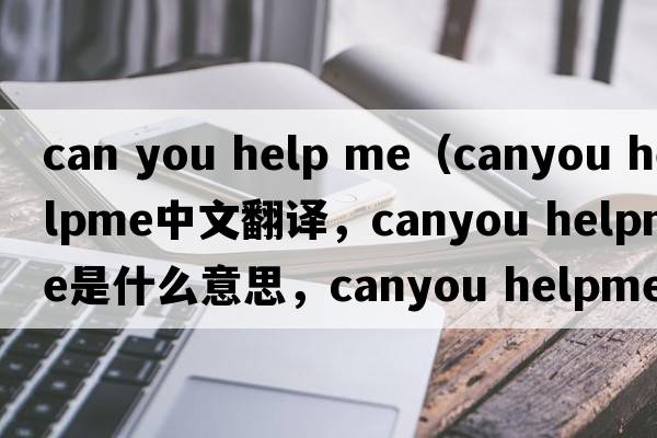 can you help me（canyou helpme中文翻譯，canyou helpme是什么意思，canyou helpme發(fā)音、用法及例句）