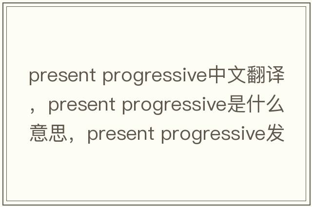 present progressive中文翻譯，present progressive是什么意思，present progressive發(fā)音、用法及例句