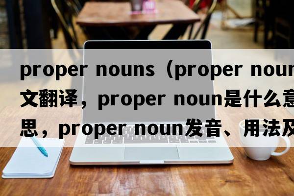 proper nouns（proper noun中文翻譯，proper noun是什么意思，proper noun發(fā)音、用法及例句）