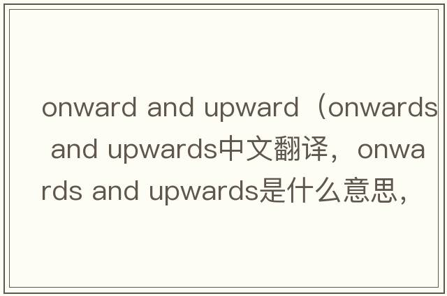onward and upward（onwards and upwards中文翻譯，onwards and upwards是什么意思，onwards and upwards發(fā)音、用法及例句）