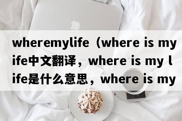 wheremylife（where is my life中文翻譯，where is my life是什么意思，where is my life發(fā)音、用法及例句）