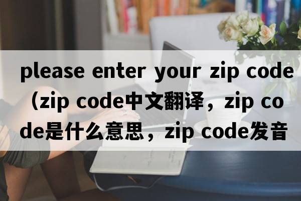please enter your zip code（zip code中文翻譯，zip code是什么意思，zip code發(fā)音、用法及例句）