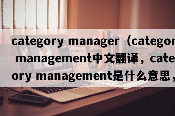 category manager（category management中文翻譯，category management是什么意思，category management發(fā)音、用法及例句）