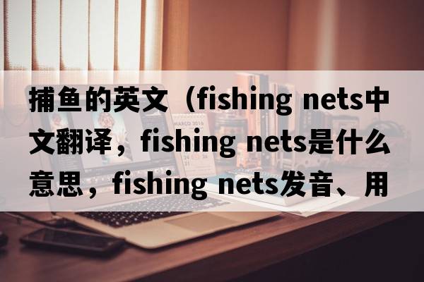 捕魚(yú)的英文（fishing nets中文翻譯，fishing nets是什么意思，fishing nets發(fā)音、用法及例句）