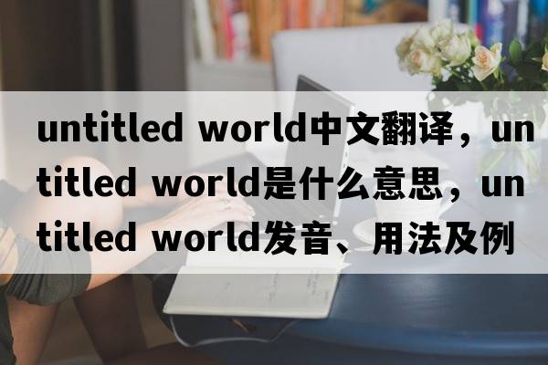 untitled world中文翻譯，untitled world是什么意思，untitled world發(fā)音、用法及例句