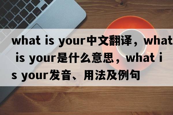 What is your中文翻譯，What is your是什么意思，What is your發(fā)音、用法及例句