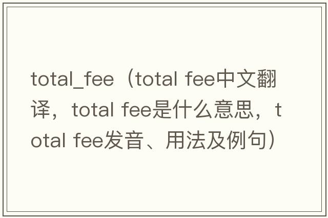 total_fee（total fee中文翻譯，total fee是什么意思，total fee發(fā)音、用法及例句）