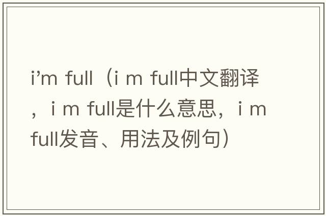 i'm full（I m full中文翻譯，I m full是什么意思，I m full發(fā)音、用法及例句）