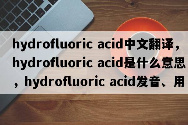 hydrofluoric acid中文翻譯，hydrofluoric acid是什么意思，hydrofluoric acid發(fā)音、用法及例句
