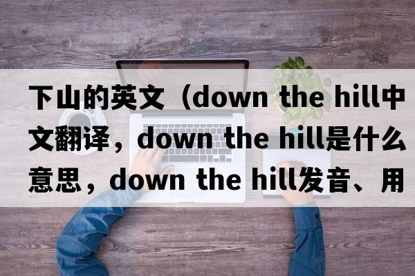 下山的英文（down the hill中文翻譯，down the hill是什么意思，down the hill發(fā)音、用法及例句）