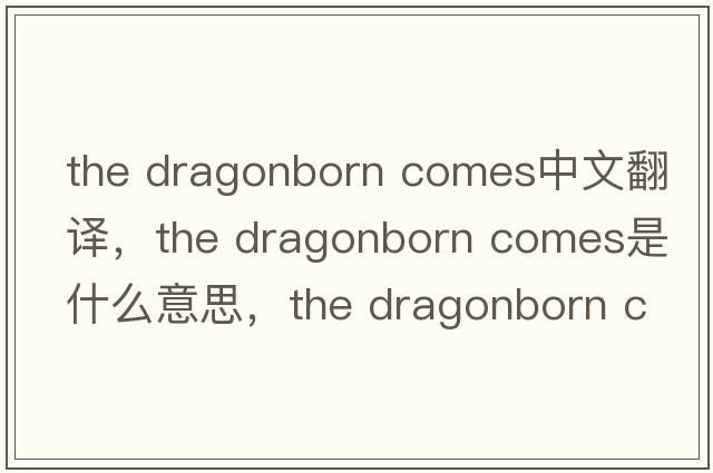 the dragonborn comes中文翻譯，the dragonborn comes是什么意思，the dragonborn comes發(fā)音、用法及例句
