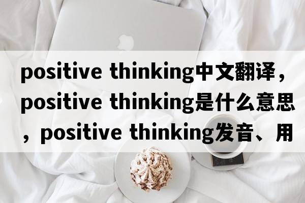 positive thinking中文翻譯，positive thinking是什么意思，positive thinking發(fā)音、用法及例句
