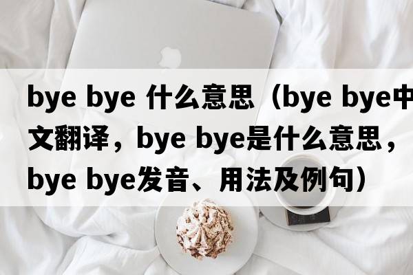 bye bye 什么意思（bye bye中文翻譯，bye bye是什么意思，bye bye發(fā)音、用法及例句）