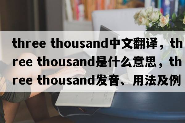 three thousand中文翻譯，three thousand是什么意思，three thousand發(fā)音、用法及例句