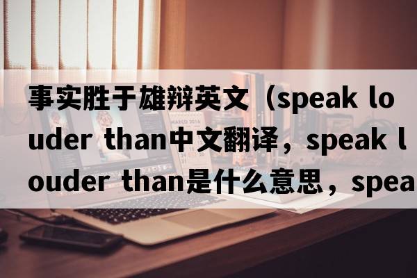 事實(shí)勝于雄辯英文（speak louder than中文翻譯，speak louder than是什么意思，speak louder than發(fā)音、用法及例句）