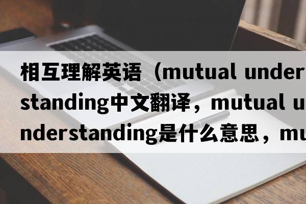 相互理解英語(yǔ)（mutual understanding中文翻譯，mutual understanding是什么意思，mutual understanding發(fā)音、用法及例句）