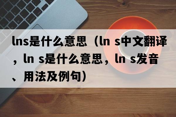 lns是什么意思（ln s中文翻譯，ln s是什么意思，ln s發(fā)音、用法及例句）