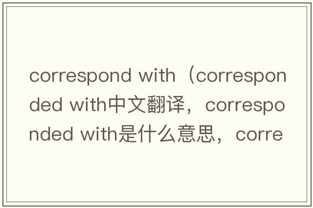 correspond with（corresponded with中文翻譯，corresponded with是什么意思，corresponded with發(fā)音、用法及例句）