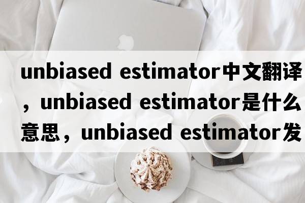 unbiased estimator中文翻譯，unbiased estimator是什么意思，unbiased estimator發(fā)音、用法及例句