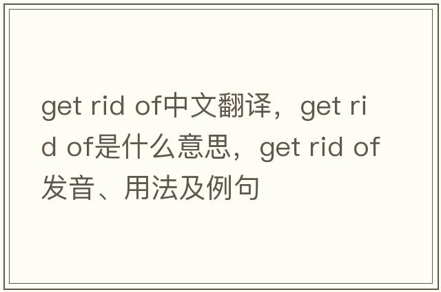 get rid of中文翻譯，get rid of是什么意思，get rid of發(fā)音、用法及例句