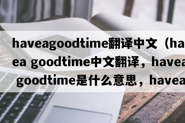 haveagoodtime翻譯中文（havea goodtime中文翻譯，havea goodtime是什么意思，havea goodtime發(fā)音、用法及例句）
