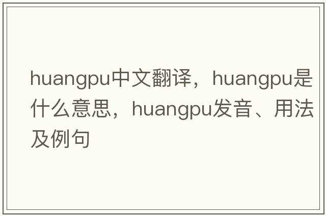 Huangpu中文翻譯，Huangpu是什么意思，Huangpu發(fā)音、用法及例句