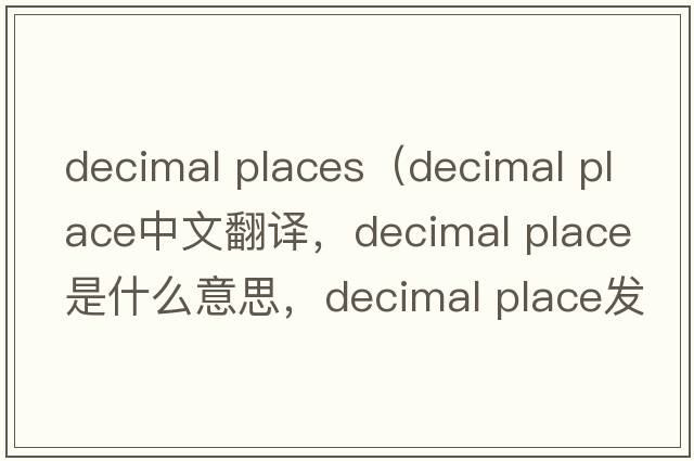decimal places（decimal place中文翻譯，decimal place是什么意思，decimal place發(fā)音、用法及例句）