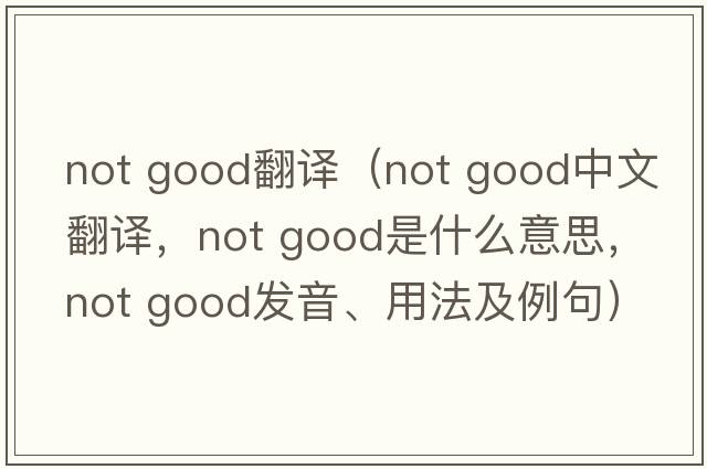 not good翻譯（not good中文翻譯，not good是什么意思，not good發(fā)音、用法及例句）