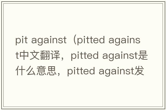 pit against（pitted against中文翻譯，pitted against是什么意思，pitted against發(fā)音、用法及例句）