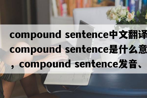 compound sentence中文翻譯，compound sentence是什么意思，compound sentence發(fā)音、用法及例句