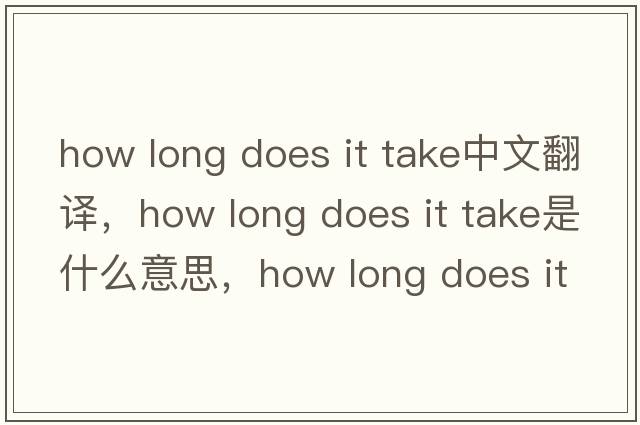 how long does it take中文翻譯，how long does it take是什么意思，how long does it take發(fā)音、用法及例句