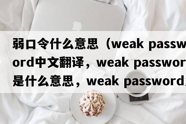 弱口令什么意思（weak password中文翻譯，weak password是什么意思，weak password發(fā)音、用法及例句）