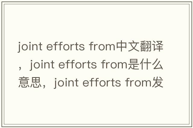 joint efforts from中文翻譯，joint efforts from是什么意思，joint efforts from發(fā)音、用法及例句