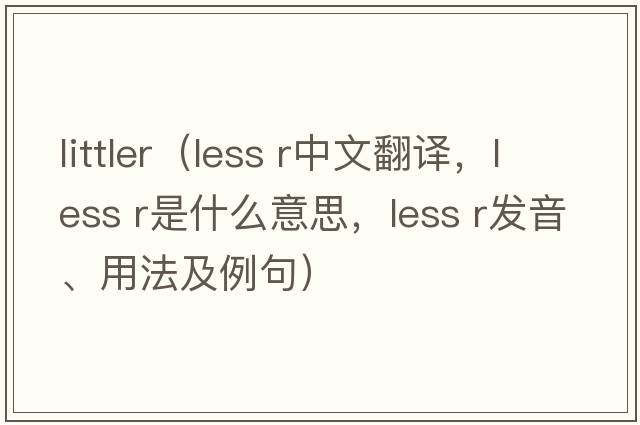 littler（less r中文翻譯，less r是什么意思，less r發(fā)音、用法及例句）