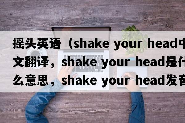 搖頭英語(yǔ)（shake your head中文翻譯，shake your head是什么意思，shake your head發(fā)音、用法及例句）