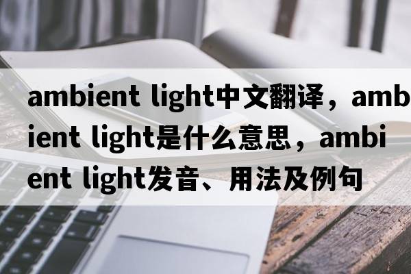 ambient light中文翻譯，ambient light是什么意思，ambient light發(fā)音、用法及例句