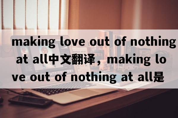 making love out of nothing at all中文翻譯，making love out of nothing at all是什么意思，making love out of noth
