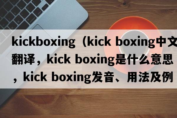 kickboxing（kick boxing中文翻譯，kick boxing是什么意思，kick boxing發(fā)音、用法及例句）