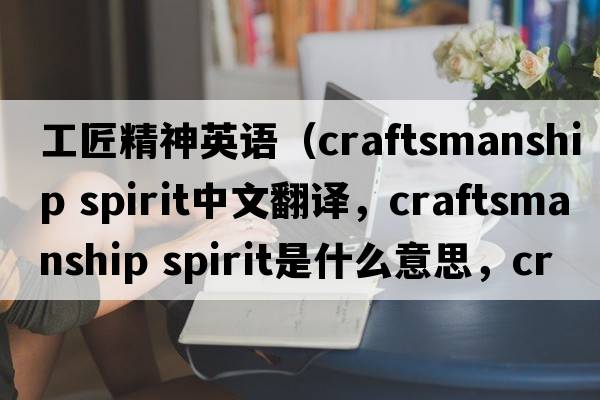 工匠精神英語(yǔ)（craftsmanship spirit中文翻譯，craftsmanship spirit是什么意思，craftsmanship spirit發(fā)音、用法及例句）