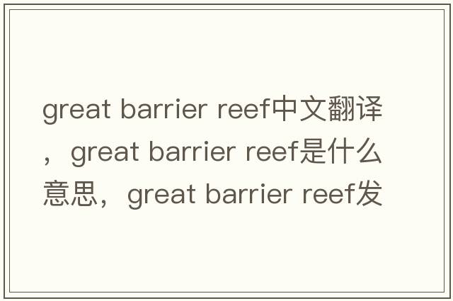 great barrier reef中文翻譯，great barrier reef是什么意思，great barrier reef發(fā)音、用法及例句